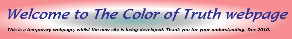 Welcome to The Color of Truth webpage       This is a temporary webpage, whilst the new site is being developed. Thank you for your understanding. Dec 2010.